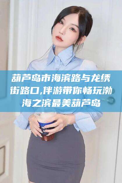 灌南葫芦岛市海滨路与龙绣街路口,伴游带你畅玩渤海之滨最美葫芦岛