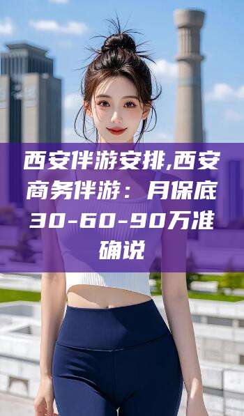 灌南西安伴游安排,西安商务伴游：月保底30-60-90万准确说