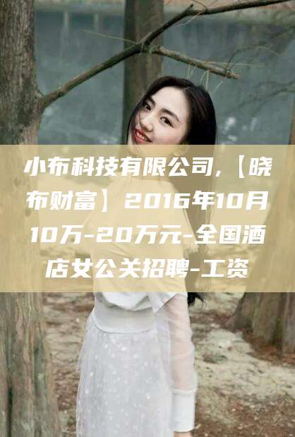 灌南小布科技有限公司,【晓布财富】2016年10月10万-20万元-全国酒店女公关招聘-工资