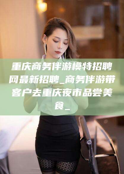 灌南重庆商务伴游模特招聘网最新招聘_商务伴游带客户去重庆夜市品尝美食_