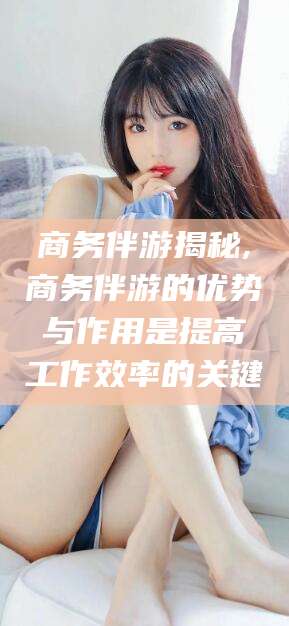 灌南商务伴游揭秘,商务伴游的优势与作用是提高工作效率的关键
