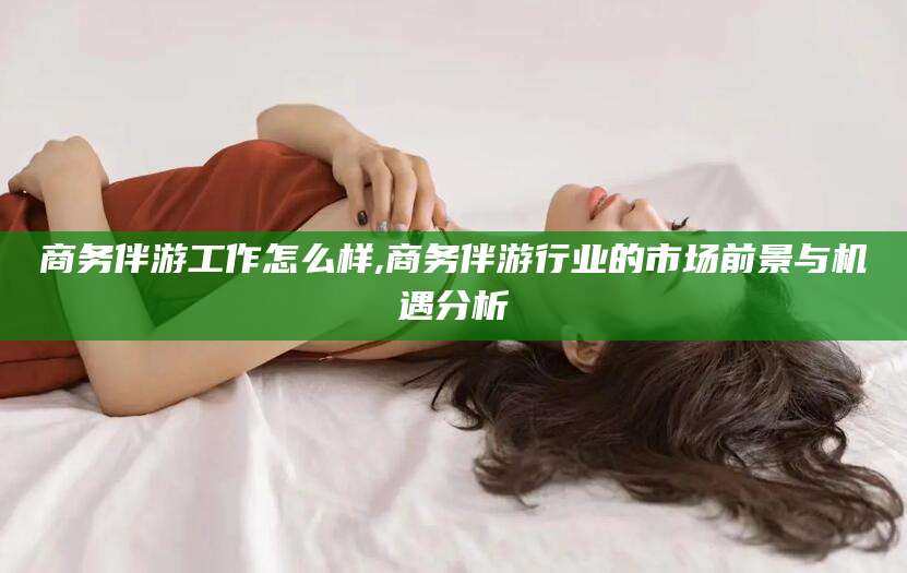 灌南商务伴游工作怎么样,商务伴游行业的市场前景与机遇分析