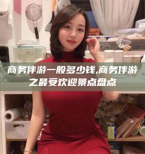 灌南商务伴游一般多少钱,商务伴游之最受欢迎景点盘点