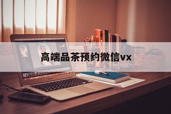 灌南关于高端品茶预约微信vx的信息