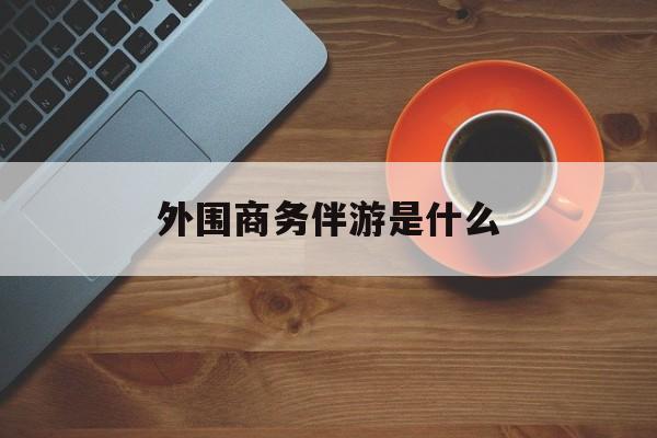 高端伴游外围圈月薪百万最新资讯（谁能告诉我哪里有灌南外围商务伴游是什么？）
