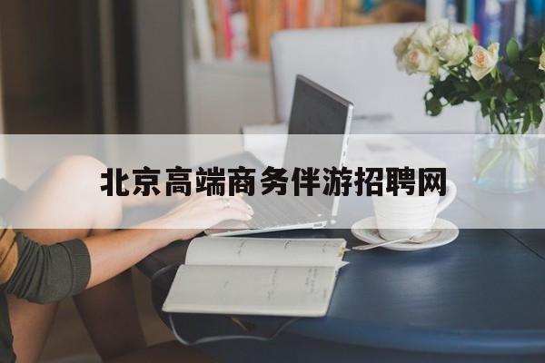 北京高端商务伴游招聘网最新招聘最新资讯（谁能告诉我哪里有灌南北京高端商务伴游招聘网？）