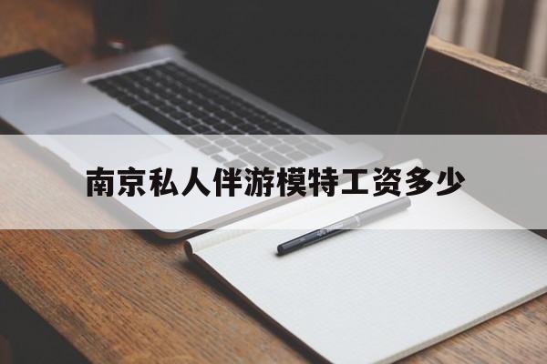 南京私人伴游模特工资多少钱最新资讯（谁能告诉我哪里有灌南南京私人伴游模特工资多少？）