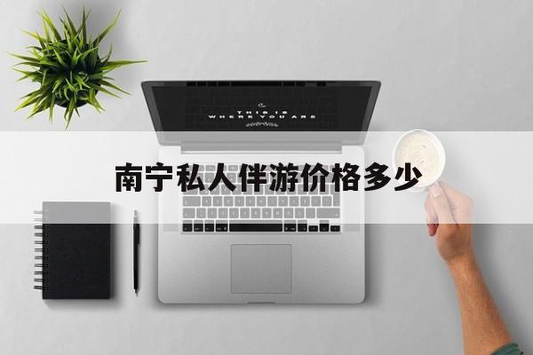 茉莉伴游伴游天下全国联盟最新资讯（谁能告诉我哪里有灌南南宁私人伴游价格多少？）
