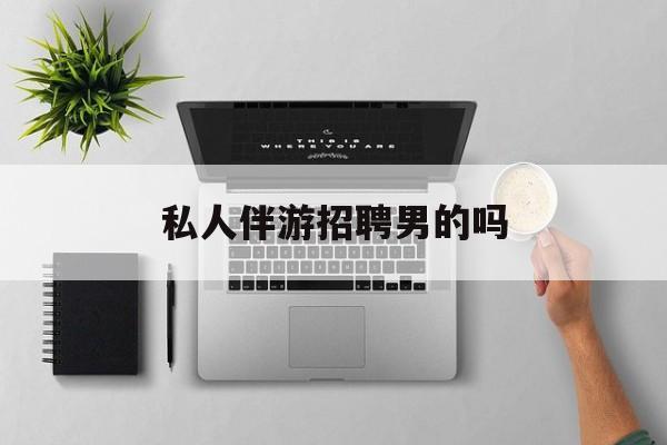 男私人伴游一个月多少钱最新资讯（谁能告诉我哪里有灌南私人伴游招聘男的吗？）